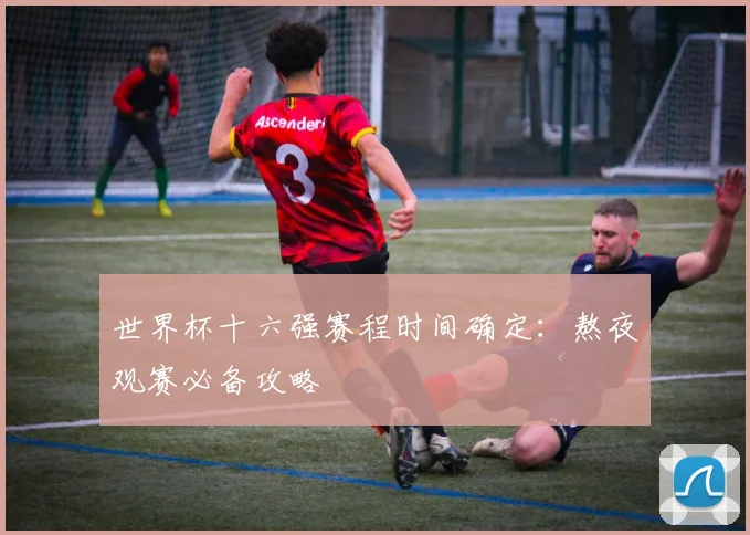世界杯十六强赛程时间确定：熬夜观赛必备攻略