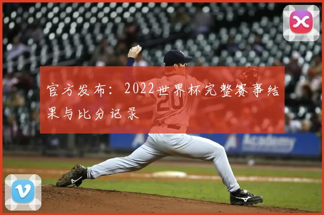 官方发布：2022世界杯完整赛事结果与比分记录