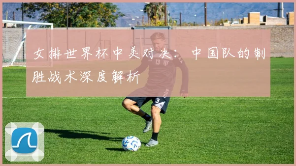 女排世界杯中美对决：中国队的制胜战术深度解析