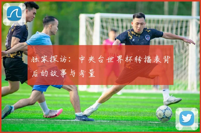 独家探访：中央台世界杯转播表背后的故事与考量