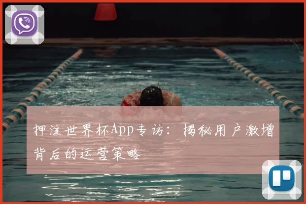 押注世界杯App专访：揭秘用户激增背后的运营策略