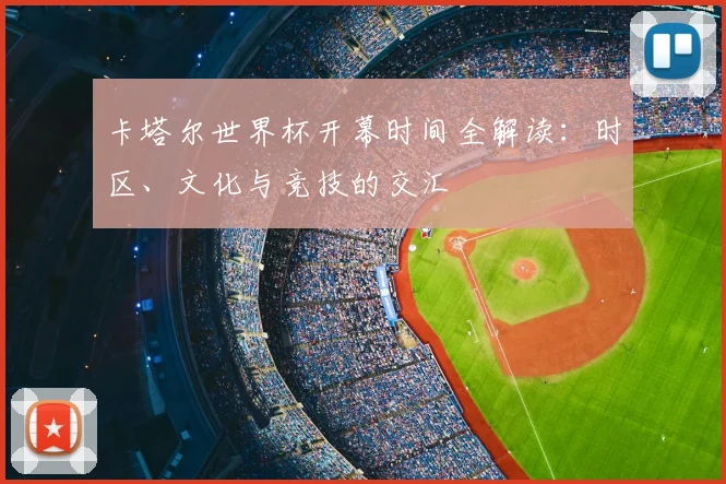 卡塔尔世界杯开幕时间全解读:时区、文化与竞技的交汇