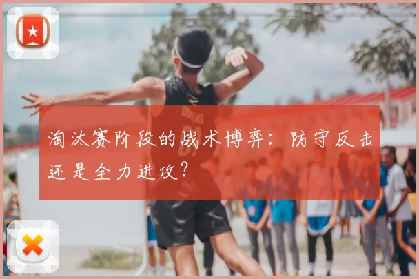 淘汰赛阶段的战术博弈：防守反击还是全力进攻？