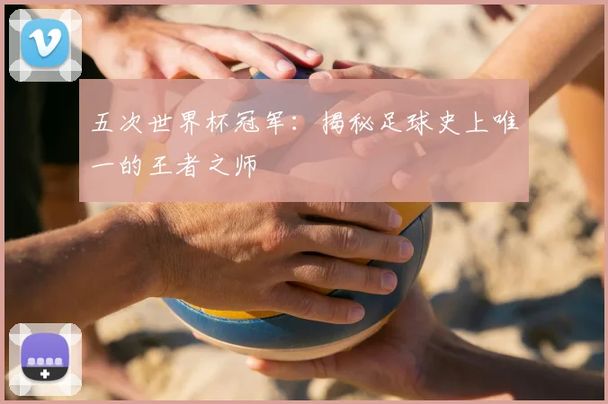 五次世界杯冠军：揭秘足球史上唯一的王者之师