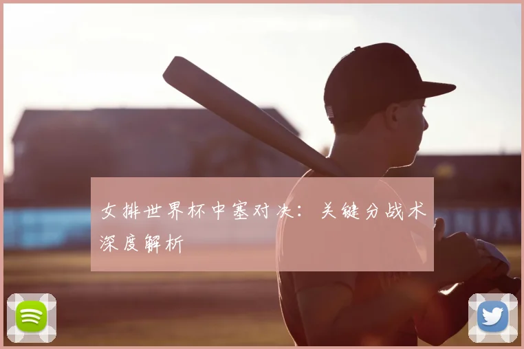 女排世界杯中塞对决：关键分战术深度解析