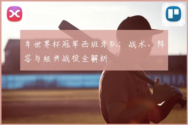 年世界杯冠军西班牙队：战术、阵容与经典战役全解析