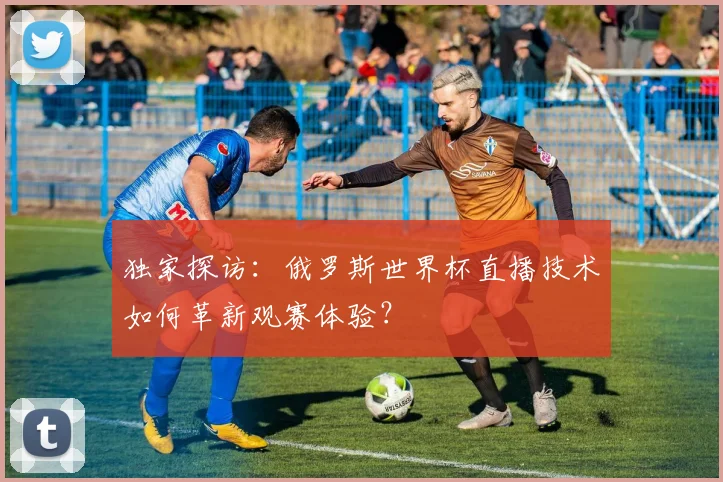 独家探访:俄罗斯世界杯直播技术如何革新观赛体验?