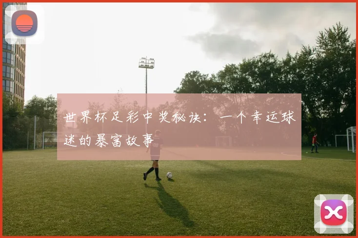 世界杯足彩中奖秘诀:一个幸运球迷的暴富故事
