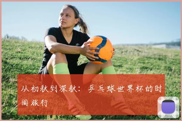 从初秋到深秋:乒乓球世界杯的时间旅行