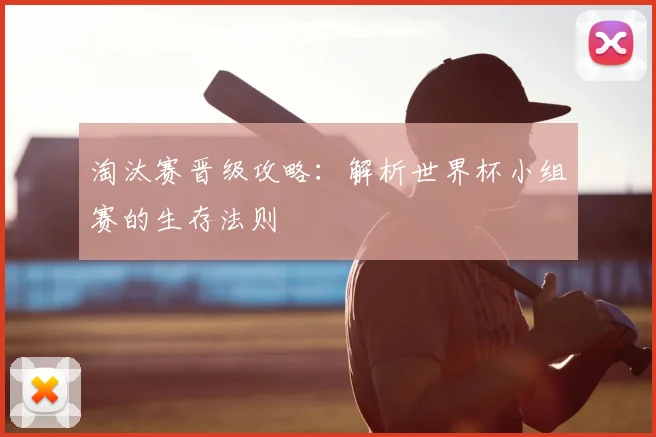 淘汰赛晋级攻略：解析世界杯小组赛的生存法则