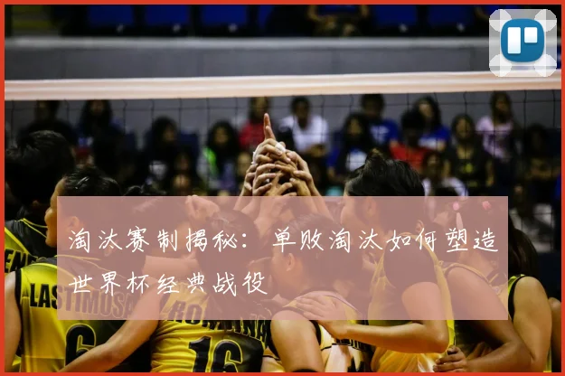 淘汰赛制揭秘：单败淘汰如何塑造世界杯经典战役