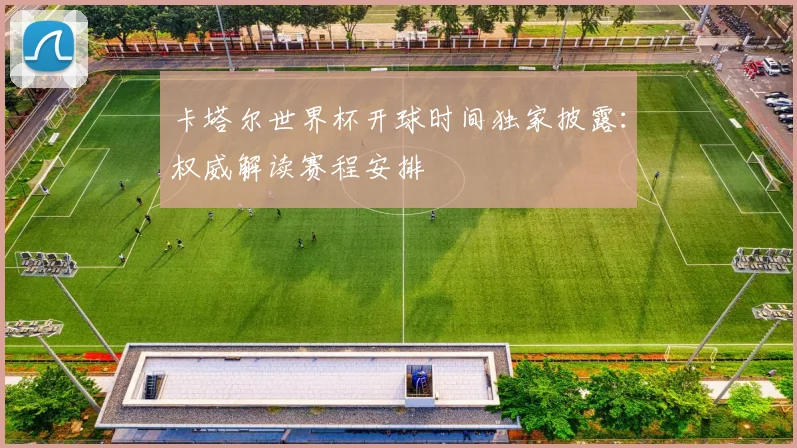 卡塔尔世界杯开球时间独家披露:权威解读赛程安排