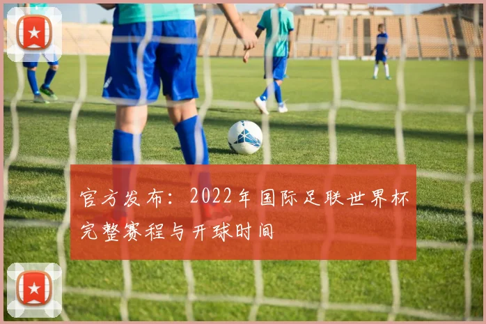 官方发布：2022年国际足联世界杯完整赛程与开球时间