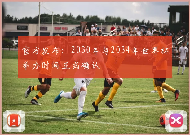 官方发布：2030年与2034年世界杯举办时间正式确认
