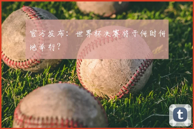 官方发布：世界杯决赛将于何时何地举行？