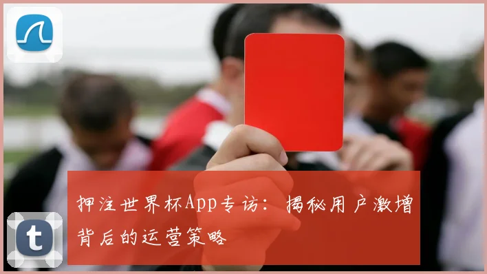 押注世界杯App专访：揭秘用户激增背后的运营策略
