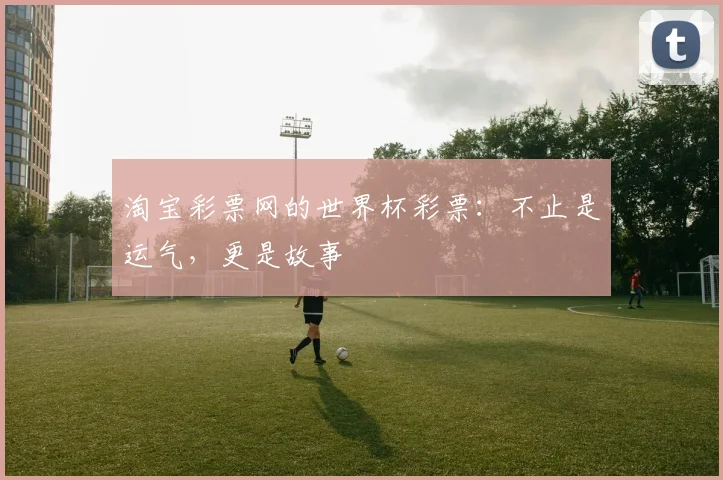 淘宝彩票网的世界杯彩票：不止是运气，更是故事
