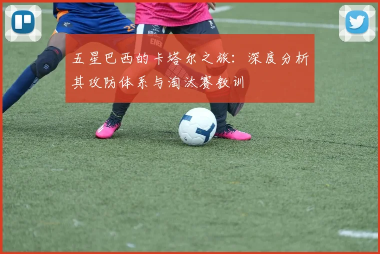 五星巴西的卡塔尔之旅：深度分析其攻防体系与淘汰赛教训