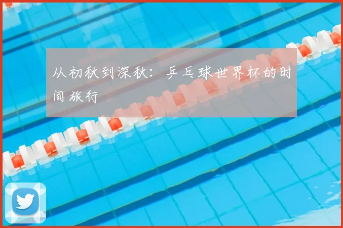 从初秋到深秋:乒乓球世界杯的时间旅行
