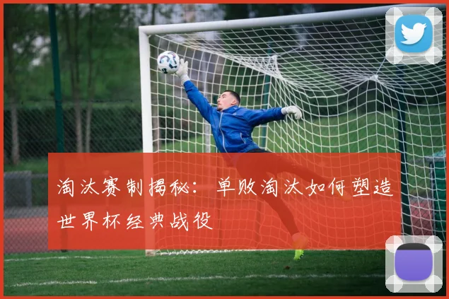 淘汰赛制揭秘：单败淘汰如何塑造世界杯经典战役