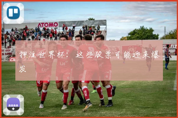 押注世界杯:这些股票可能迎来爆发