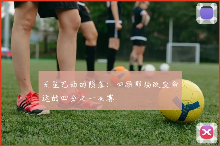 五星巴西的陨落：回顾那场改变命运的四分之一决赛