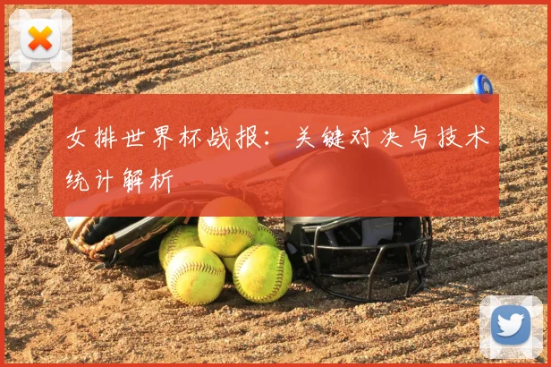 女排世界杯战报：关键对决与技术统计解析