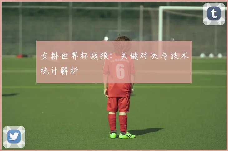 女排世界杯战报：关键对决与技术统计解析