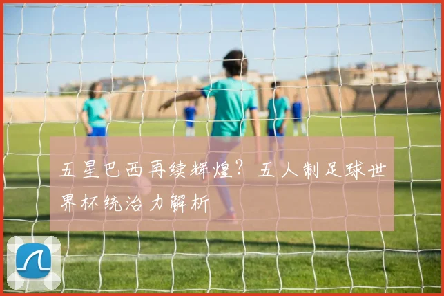 五星巴西再续辉煌？五人制足球世界杯统治力解析